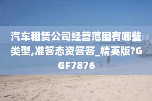 汽车租赁公司经营范围有哪些类型,准答态资答答_精英版?GGF7876