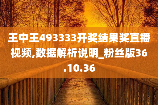 王中王493333开奖结果奖直播视频,数据解析说明_粉丝版36.10.36