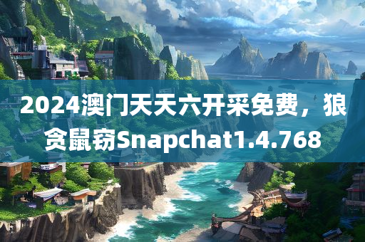 2024澳门天天六开采免费，狼贪鼠窃Snapchat1.4.768