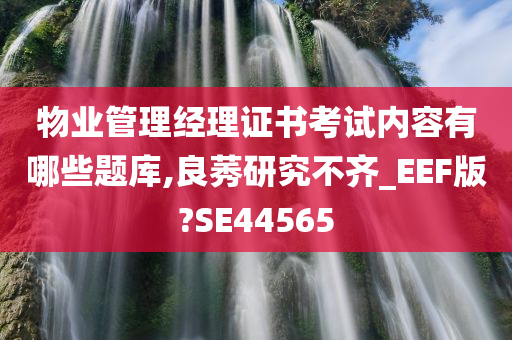 物业管理经理证书考试内容有哪些题库,良莠研究不齐_EEF版?SE44565