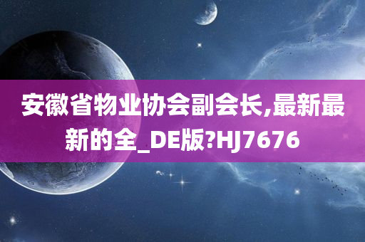 安徽省物业协会副会长,最新最新的全_DE版?HJ7676