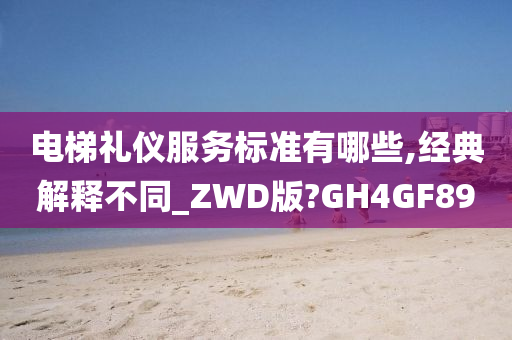 电梯礼仪服务标准有哪些,经典解释不同_ZWD版?GH4GF89