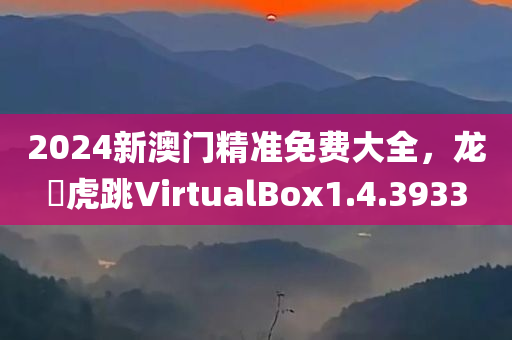 2024新澳门精准免费大全，龙拏虎跳VirtualBox1.4.3933