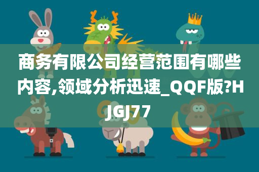 商务有限公司经营范围有哪些内容,领域分析迅速_QQF版?HJGJ77