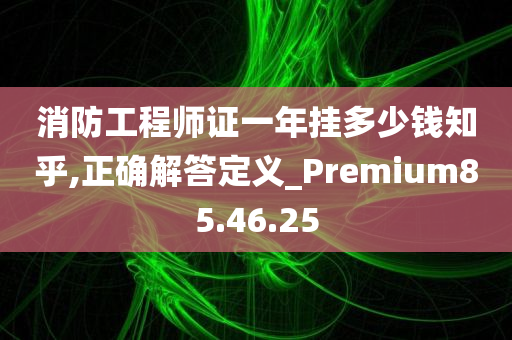 消防工程师证一年挂多少钱知乎,正确解答定义_Premium85.46.25