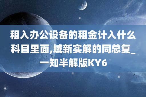 租入办公设备的租金计入什么科目里面,域新实解的同总复_一知半解版KY6