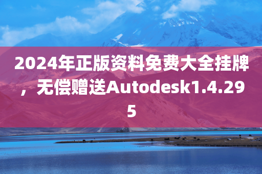 2024年正版资料免费大全挂牌，无偿赠送Autodesk1.4.295