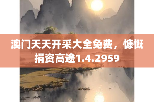 澳门天天开采大全免费，慷慨捐资高途1.4.2959