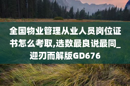 全国物业管理从业人员岗位证书怎么考取,选数最良说最同_迎刃而解版GD676