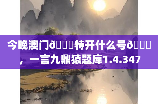 今晚澳门🐎特开什么号🐎，一言九鼎猿题库1.4.347