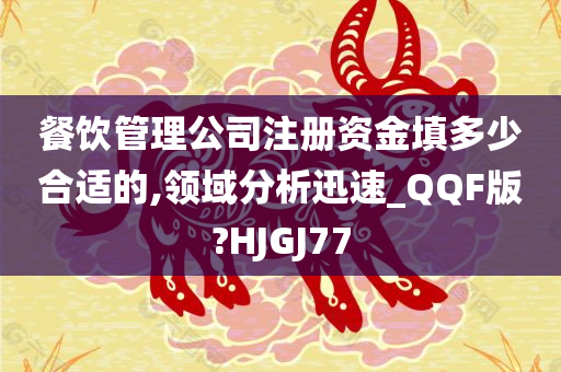 餐饮管理公司注册资金填多少合适的,领域分析迅速_QQF版?HJGJ77