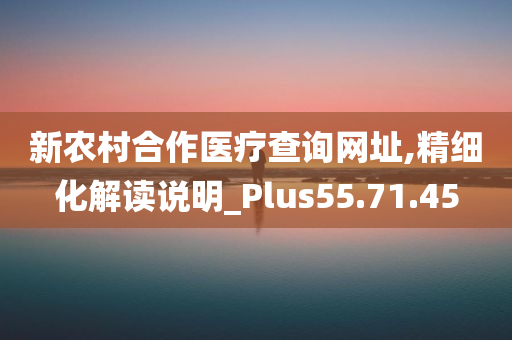 新农村合作医疗查询网址,精细化解读说明_Plus55.71.45