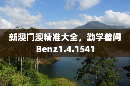 新澳门澳精准大全，勤学善问Benz1.4.1541