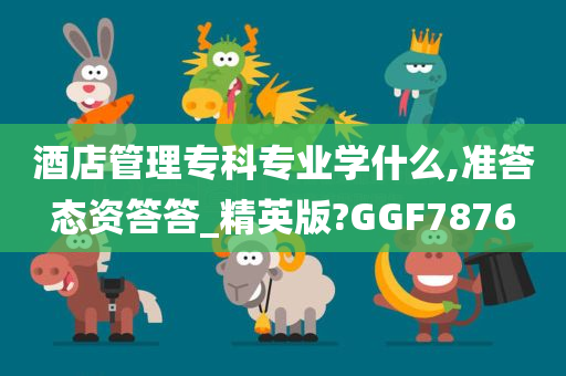 酒店管理专科专业学什么,准答态资答答_精英版?GGF7876