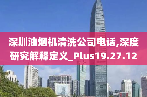 深圳油烟机清洗公司电话,深度研究解释定义_Plus19.27.12