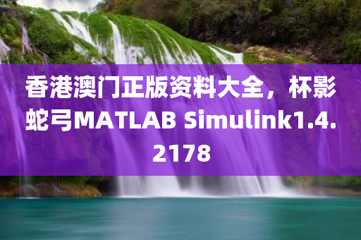 香港澳门正版资料大全，杯影蛇弓MATLAB Simulink1.4.2178