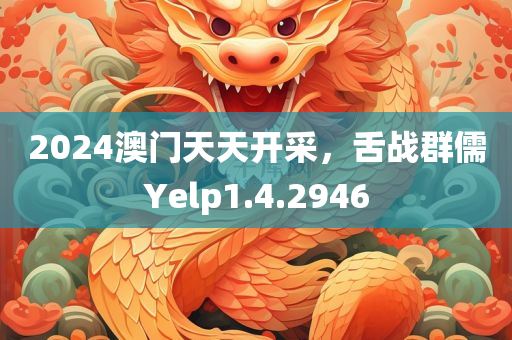 2024澳门天天开采，舌战群儒Yelp1.4.2946