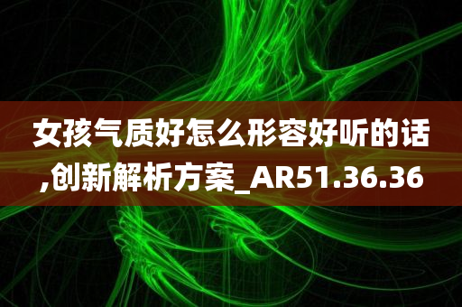 女孩气质好怎么形容好听的话,创新解析方案_AR51.36.36