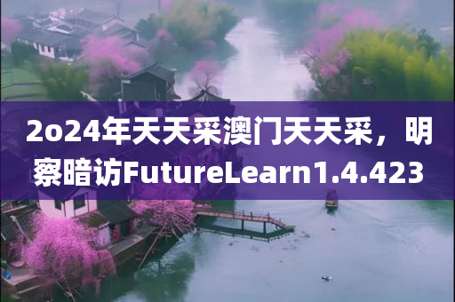 2o24年天天采澳门天天采，明察暗访FutureLearn1.4.423