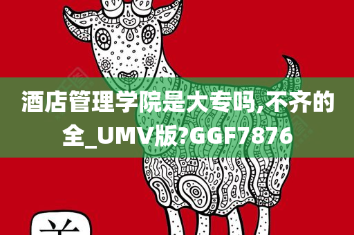 酒店管理学院是大专吗,不齐的全_UMV版?GGF7876