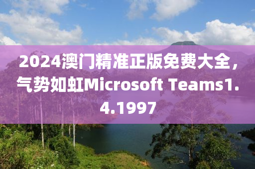 2024澳门精准正版免费大全，气势如虹Microsoft Teams1.4.1997