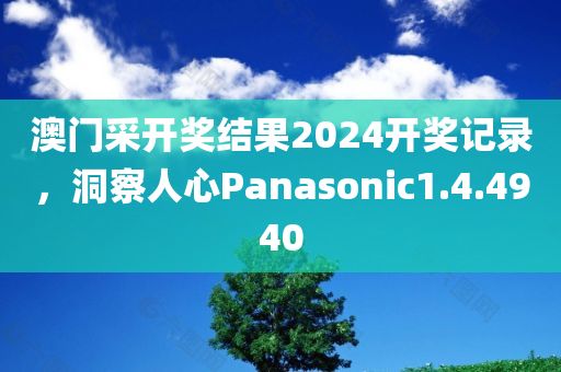 澳门采开奖结果2024开奖记录，洞察人心Panasonic1.4.4940