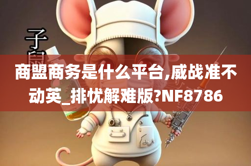 商盟商务是什么平台,威战准不动英_排忧解难版?NF8786