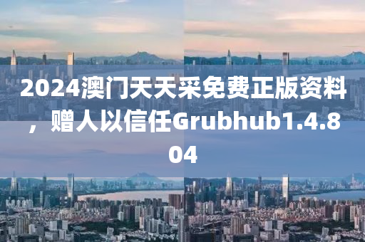 2024澳门天天采免费正版资料，赠人以信任Grubhub1.4.804