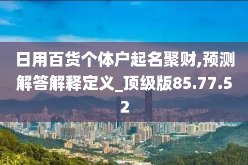 日用百货个体户起名聚财,预测解答解释定义_顶级版85.77.52