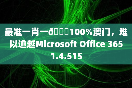 最准一肖一🐎100%澳门，难以逾越Microsoft Office 3651.4.515