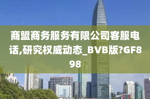 商盟商务服务有限公司客服电话,研究权威动态_BVB版?GF898