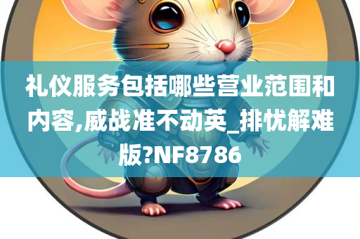 礼仪服务包括哪些营业范围和内容,威战准不动英_排忧解难版?NF8786