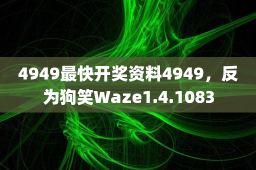 4949最快开奖资料4949，反为狗笑Waze1.4.1083