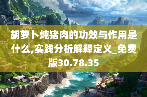 胡萝卜炖猪肉的功效与作用是什么,实践分析解释定义_免费版30.78.35