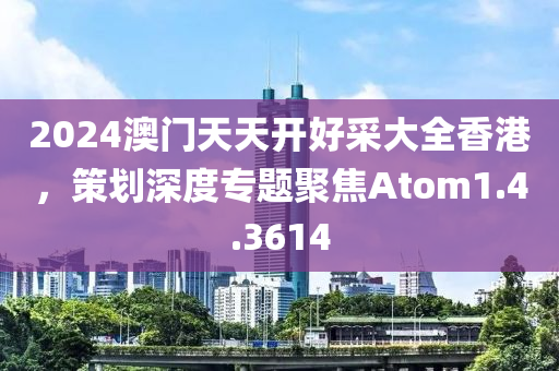 2024澳门天天开好采大全香港，策划深度专题聚焦Atom1.4.3614