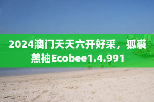 2024澳门天天六开好采，狐裘羔袖Ecobee1.4.991