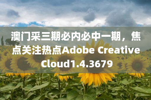 澳门采三期必内必中一期，焦点关注热点Adobe Creative Cloud1.4.3679