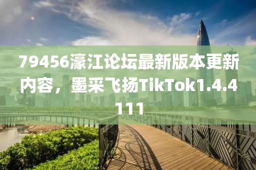 79456濠江论坛最新版本更新内容，墨采飞扬TikTok1.4.4111