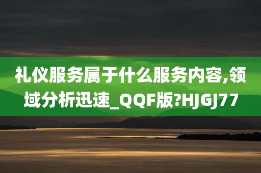 礼仪服务属于什么服务内容,领域分析迅速_QQF版?HJGJ77