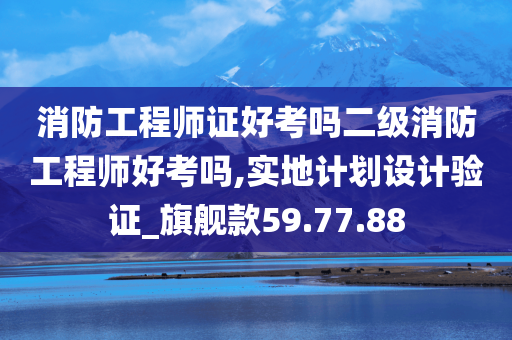 消防工程师证好考吗二级消防工程师好考吗,实地计划设计验证_旗舰款59.77.88