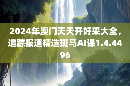 2024年澳门天天开好采大全，追踪报道精选斑马AI课1.4.4496