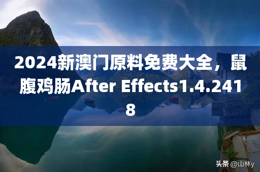 2024新澳门原料免费大全，鼠腹鸡肠After Effects1.4.2418