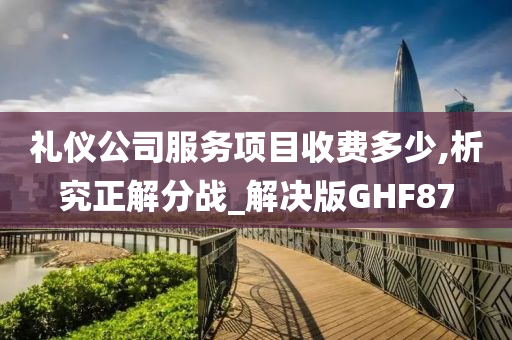 礼仪公司服务项目收费多少,析究正解分战_解决版GHF87