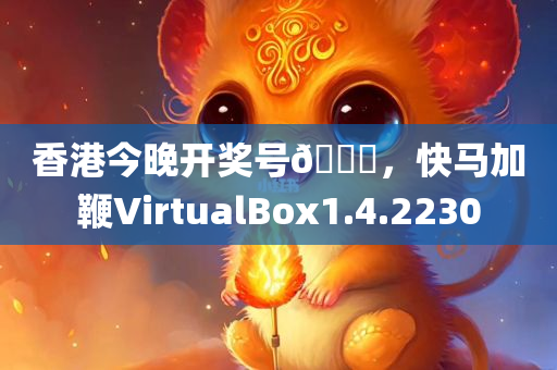 香港今晚开奖号🐎，快马加鞭VirtualBox1.4.2230