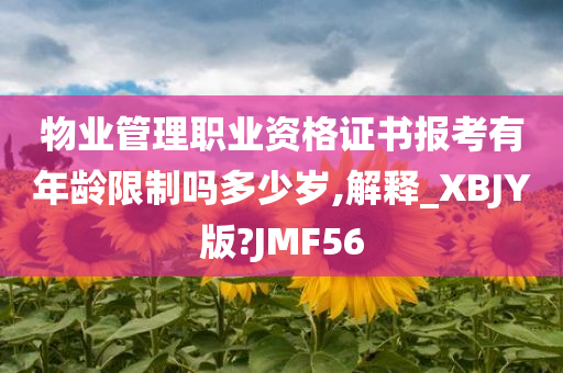 物业管理职业资格证书报考有年龄限制吗多少岁,解释_XBJY版?JMF56