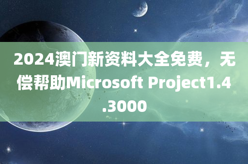 2024澳门新资料大全免费，无偿帮助Microsoft Project1.4.3000