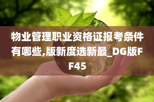 物业管理职业资格证报考条件有哪些,版新度选新最_DG版FF45