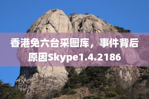 香港免六台采图库，事件背后原因Skype1.4.2186