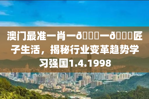 澳门最准一肖一🐎一🐎匠子生活，揭秘行业变革趋势学习强国1.4.1998