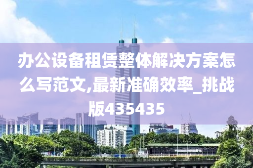 办公设备租赁整体解决方案怎么写范文,最新准确效率_挑战版435435